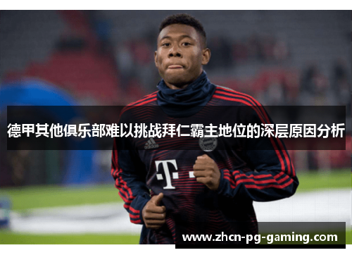 德甲其他俱乐部难以挑战拜仁霸主地位的深层原因分析