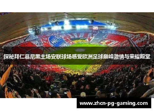 探秘拜仁慕尼黑主场安联球场感受欧洲足球巅峰激情与荣耀殿堂