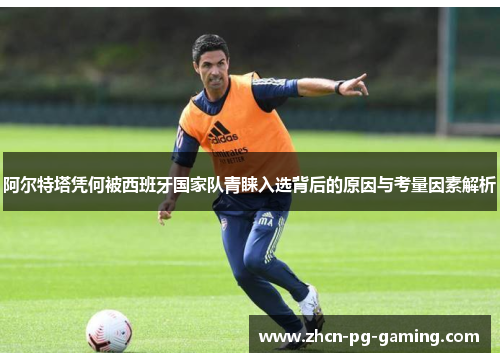 阿尔特塔凭何被西班牙国家队青睐入选背后的原因与考量因素解析 阿尔特塔凭何被西班牙国家队青睐入选背后的原因与考量因素解析