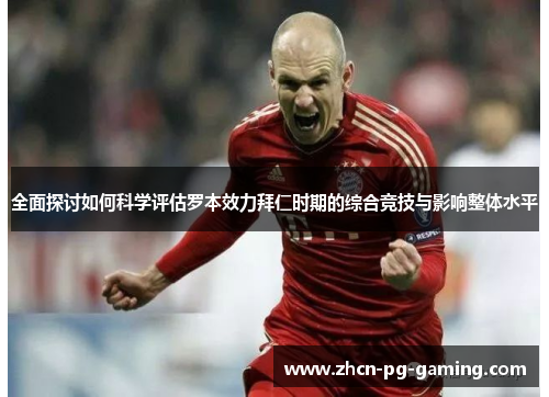 全面探讨如何科学评估罗本效力拜仁时期的综合竞技与影响整体水平 全面探讨如何科学评估罗本效力拜仁时期的综合竞技与影响整体水平