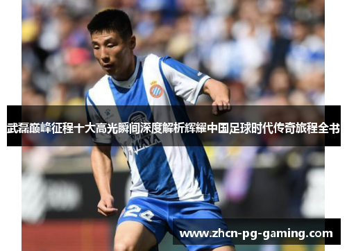 武磊巅峰征程十大高光瞬间深度解析辉耀中国足球时代传奇旅程全书 武磊巅峰征程十大高光瞬间深度解析辉耀中国足球时代传奇旅程全书