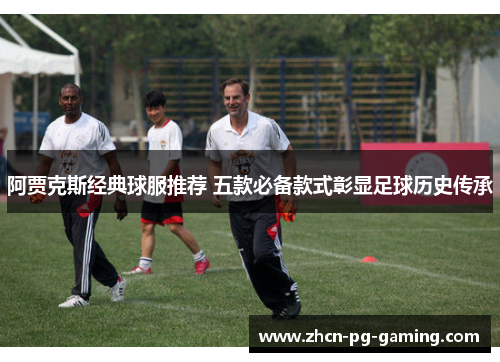 阿贾克斯经典球服推荐 五款必备款式彰显足球历史传承