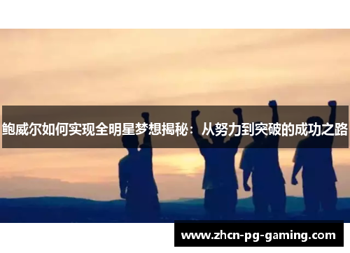 鲍威尔如何实现全明星梦想揭秘：从努力到突破的成功之路
