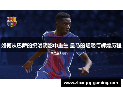 如何从巴萨的统治阴影中重生 皇马的崛起与辉煌历程