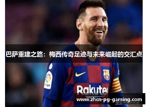 巴萨重建之路：梅西传奇足迹与未来崛起的交汇点