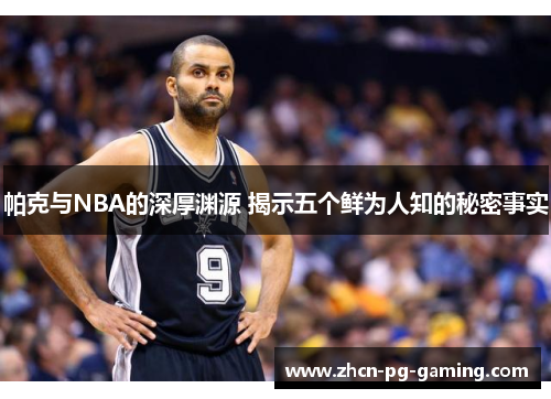 帕克与NBA的深厚渊源 揭示五个鲜为人知的秘密事实
