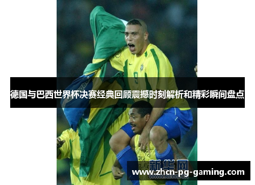 德国与巴西世界杯决赛经典回顾震撼时刻解析和精彩瞬间盘点