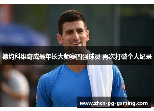 德约科维奇成最年长大师赛四强球员 再次打破个人纪录