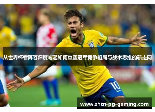 从世界杯看阵容深度崛起如何重塑冠军竞争格局与战术思维的新走向