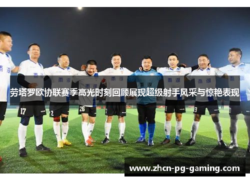 劳塔罗欧协联赛季高光时刻回顾展现超级射手风采与惊艳表现