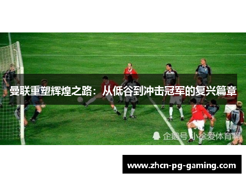 曼联重塑辉煌之路：从低谷到冲击冠军的复兴篇章