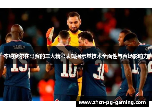 本纳赛尔在马赛的三大精彩表现揭示其技术全面性与赛场影响力