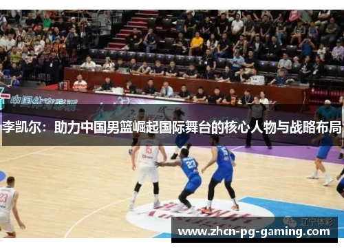 李凯尔：助力中国男篮崛起国际舞台的核心人物与战略布局