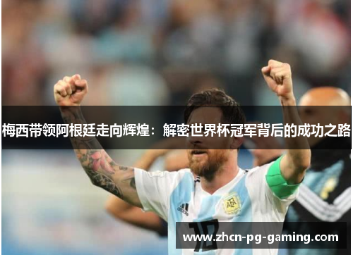 梅西带领阿根廷走向辉煌：解密世界杯冠军背后的成功之路