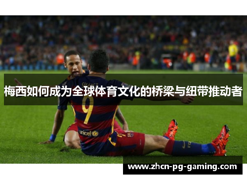 梅西如何成为全球体育文化的桥梁与纽带推动者