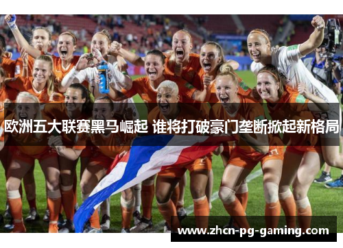 欧洲五大联赛黑马崛起 谁将打破豪门垄断掀起新格局