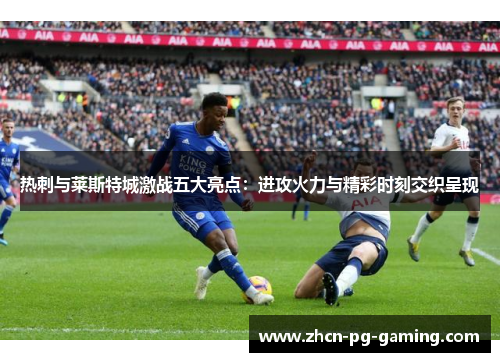 热刺与莱斯特城激战五大亮点：进攻火力与精彩时刻交织呈现