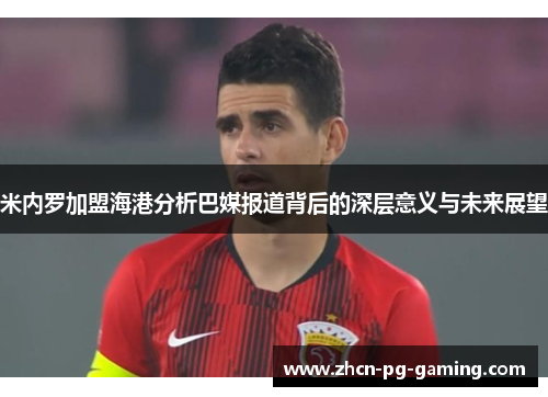 米内罗加盟海港分析巴媒报道背后的深层意义与未来展望