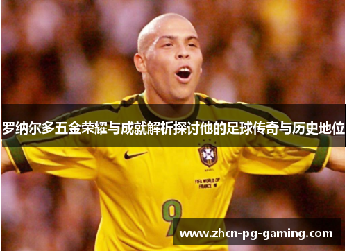 罗纳尔多五金荣耀与成就解析探讨他的足球传奇与历史地位