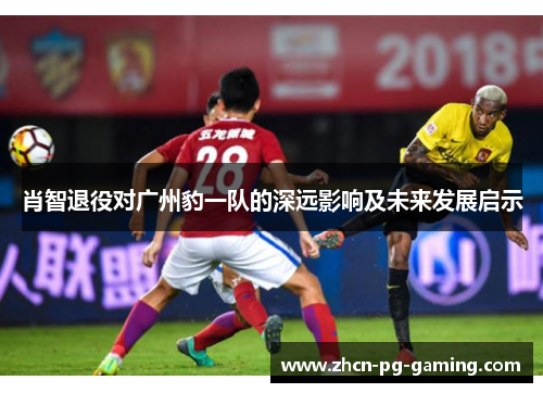 肖智退役对广州豹一队的深远影响及未来发展启示