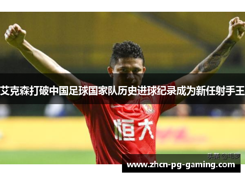 艾克森打破中国足球国家队历史进球纪录成为新任射手王