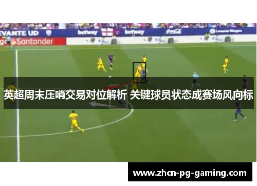 英超周末压哨交易对位解析 关键球员状态成赛场风向标