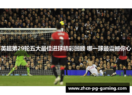 英超第29轮五大最佳进球精彩回顾 哪一球最震撼你心