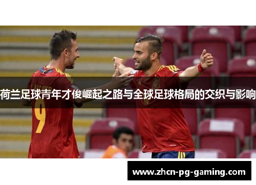 荷兰足球青年才俊崛起之路与全球足球格局的交织与影响 荷兰足球青年才俊崛起之路与全球足球格局的交织与影响