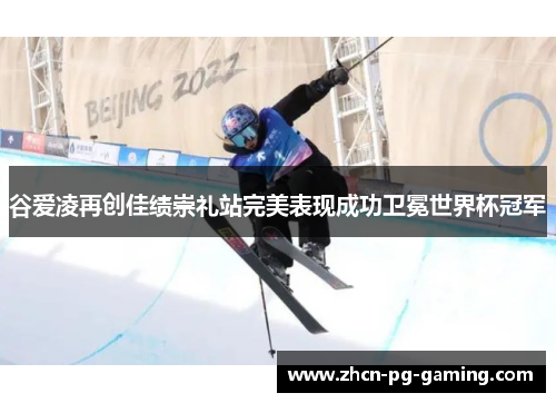 谷爱凌再创佳绩崇礼站完美表现成功卫冕世界杯冠军
