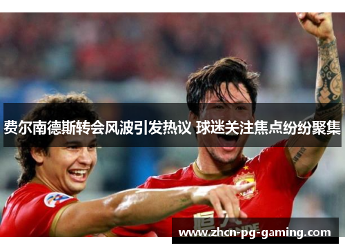 费尔南德斯转会风波引发热议 球迷关注焦点纷纷聚集