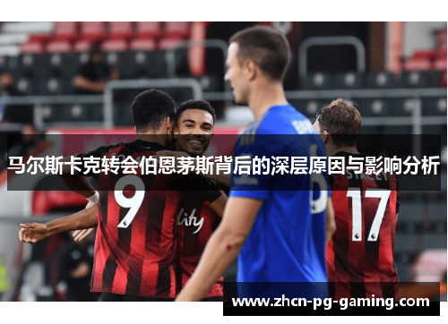 马尔斯卡克转会伯恩茅斯背后的深层原因与影响分析